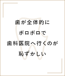 歯が全体的にボロボロで歯科医院へ行くのが恥ずかしい