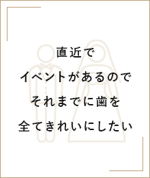 直近でイベントがあるのでそれまでに歯を全てきれいにしたい