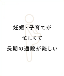 妊娠・子育てが忙しくて長期の通院が難しい