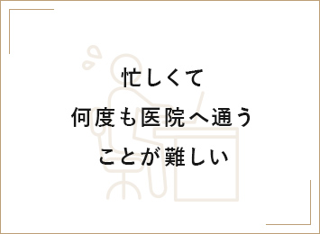 忙しくて何度も医院へ通うことが難しい