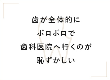 歯が全体的にボロボロで歯科医院へ行くのが恥ずかしい