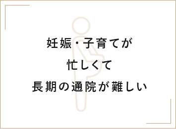 妊娠・子育てが忙しくて長期の通院が難しい