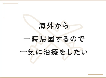 海外から一時帰国するので一気に治療をしたい